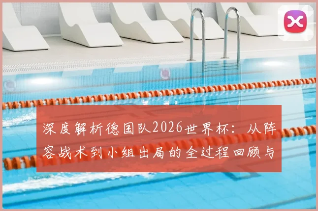 深度解析德国队2026世界杯：从阵容战术到小组出局的全过程回顾与未来展望