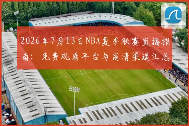 2026年7月13日NBA夏季联赛直播指南:免费观看平台与高清渠道汇总