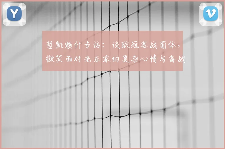 哲凯赖什专访:谈欧冠客战葡体,微笑面对老东家的复杂心情与备战细节