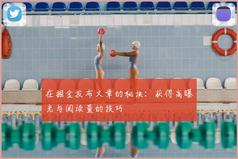 在掘金发布文章的秘诀:获得高曝光与阅读量的技巧