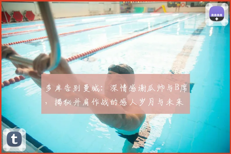 多库告别曼城：深情感谢瓜帅与B席，揭秘并肩作战的感人岁月与未来去向