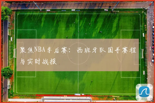 聚焦NBA季后赛：西班牙队国手赛程与实时战报
