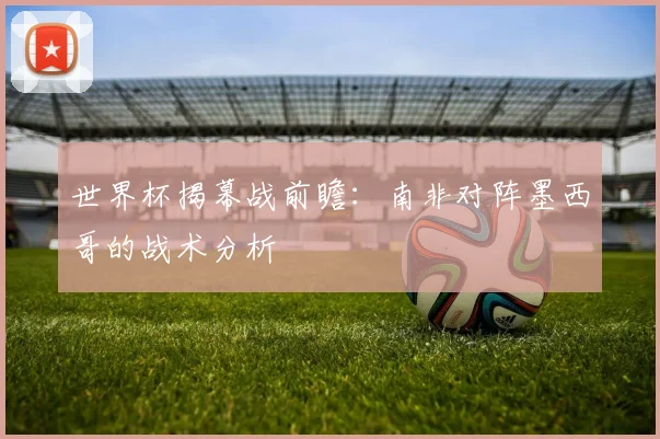世界杯揭幕战前瞻:南非对阵墨西哥的战术分析