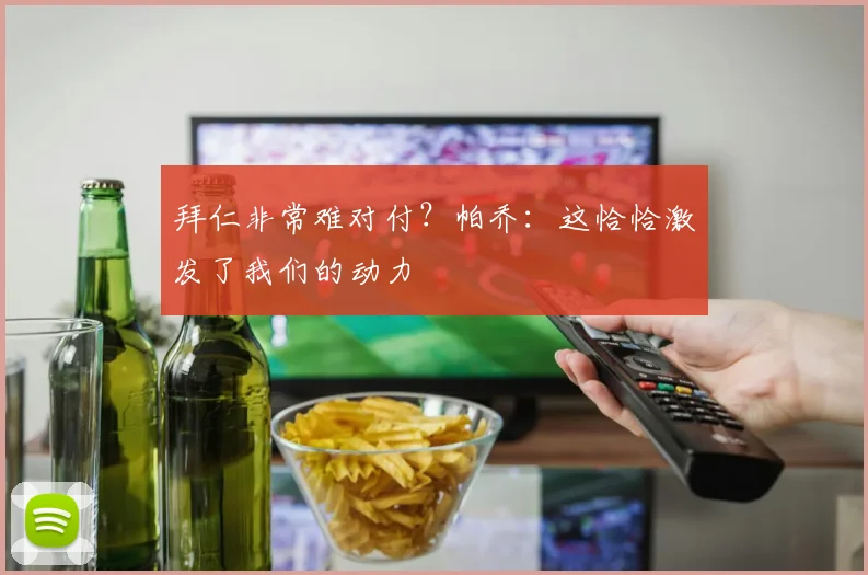 拜仁非常难对付?帕乔:这恰恰激发了我们的动力