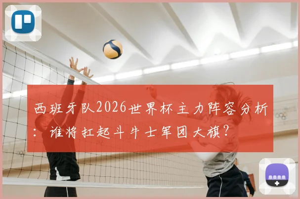 西班牙队2026世界杯主力阵容分析:谁将扛起斗牛士军团大旗?