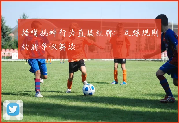 捂嘴挑衅行为直接红牌：足球规则的新争议解读