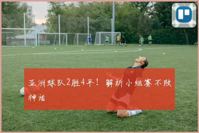 亚洲球队2胜4平!解析小组赛不败神话