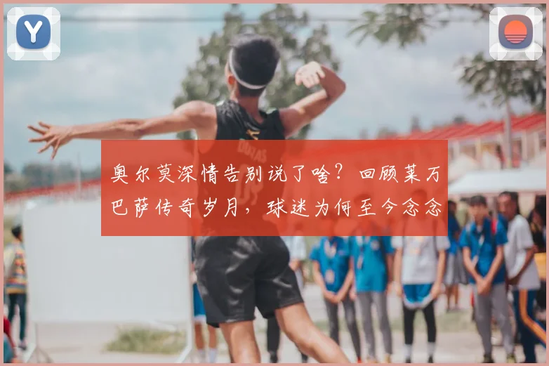 奥尔莫深情告别说了啥?回顾莱万巴萨传奇岁月,球迷为何至今念念不忘