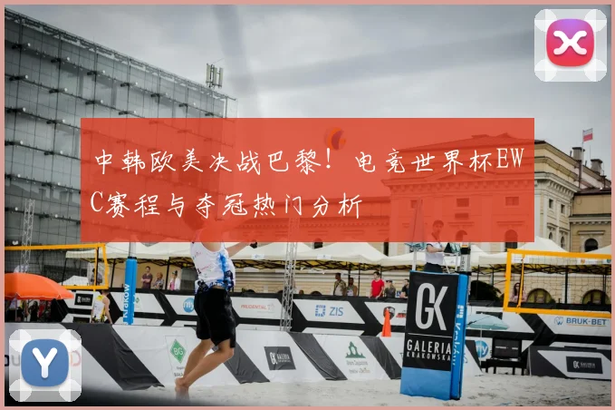 中韩欧美决战巴黎！电竞世界杯EWC赛程与夺冠热门分析