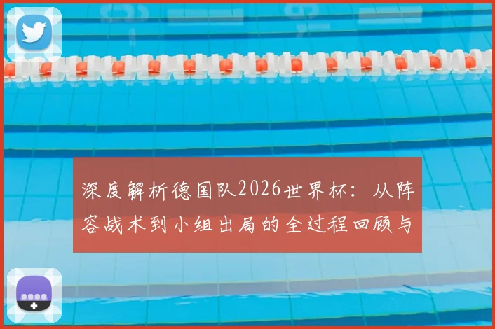 深度解析德国队2026世界杯：从阵容战术到小组出局的全过程回顾与未来展望