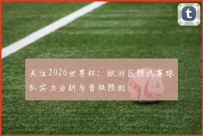 关注2026世界杯：欧洲区预选赛球队实力分析与晋级预测