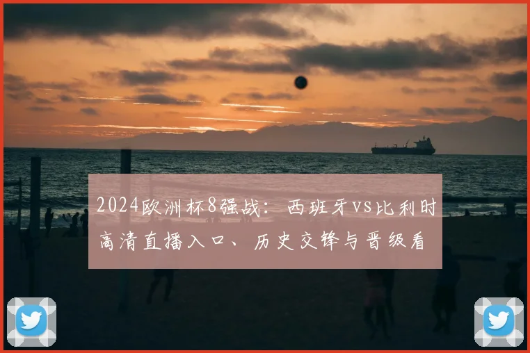 2024欧洲杯8强战:西班牙vs比利时高清直播入口、历史交锋与晋级看点全解析