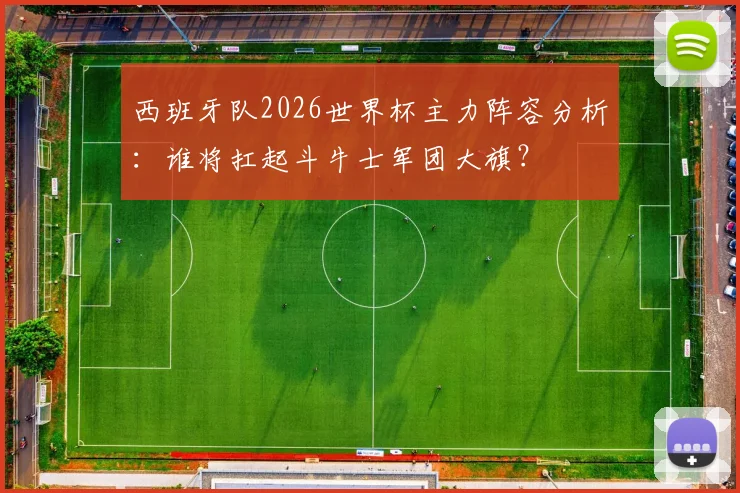 西班牙队2026世界杯主力阵容分析:谁将扛起斗牛士军团大旗?