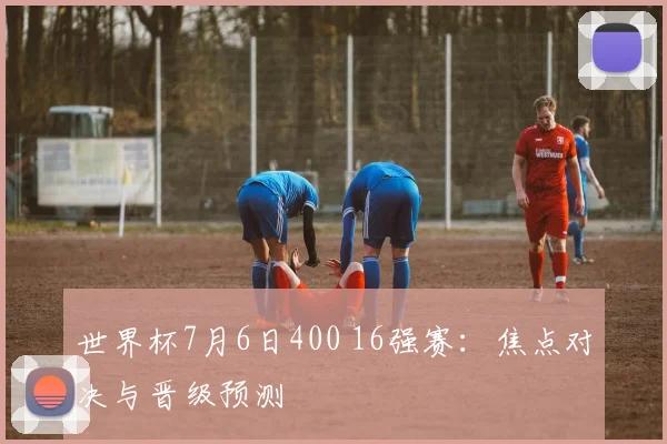 世界杯7月6日400 16强赛:焦点对决与晋级预测