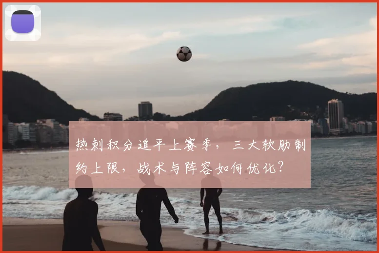 热刺积分追平上赛季,三大软肋制约上限,战术与阵容如何优化?