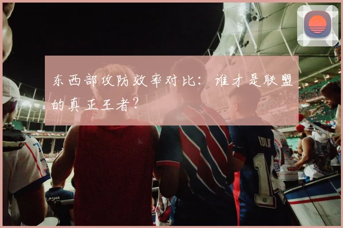东西部攻防效率对比：谁才是联盟的真正王者？