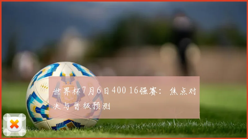 世界杯7月6日400 16强赛:焦点对决与晋级预测
