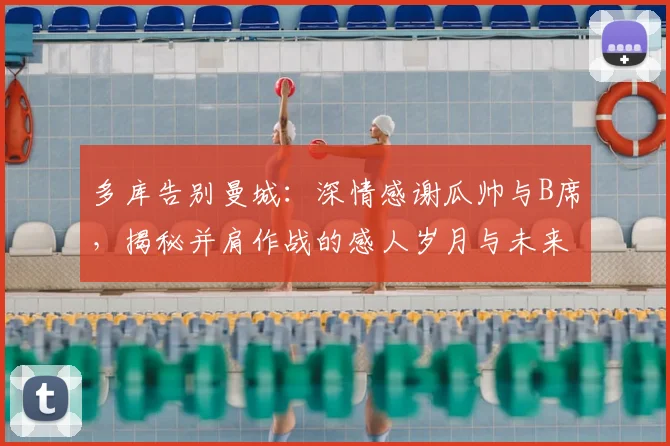 多库告别曼城:深情感谢瓜帅与B席,揭秘并肩作战的感人岁月与未来去向