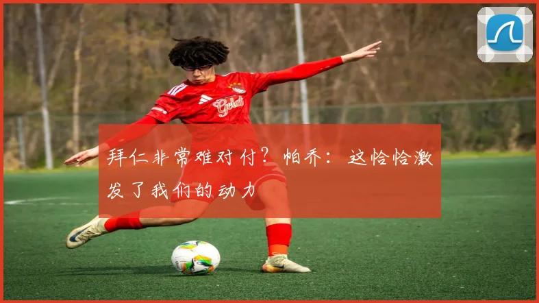 拜仁非常难对付?帕乔:这恰恰激发了我们的动力